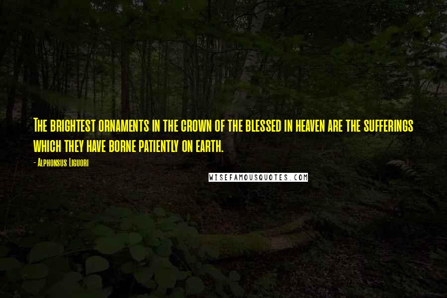 Alphonsus Liguori quotes: The brightest ornaments in the crown of the blessed in heaven are the sufferings which they have borne patiently on earth.