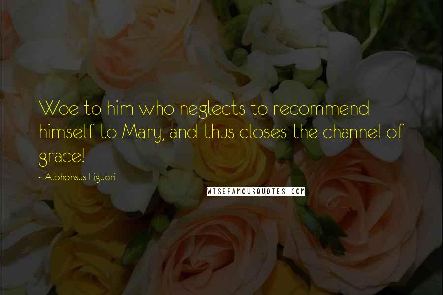 Alphonsus Liguori quotes: Woe to him who neglects to recommend himself to Mary, and thus closes the channel of grace!