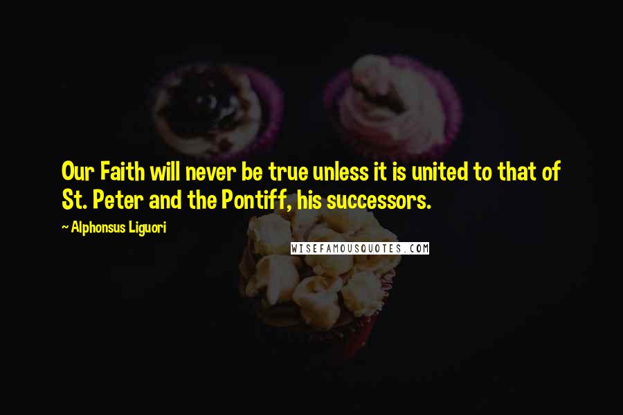 Alphonsus Liguori quotes: Our Faith will never be true unless it is united to that of St. Peter and the Pontiff, his successors.