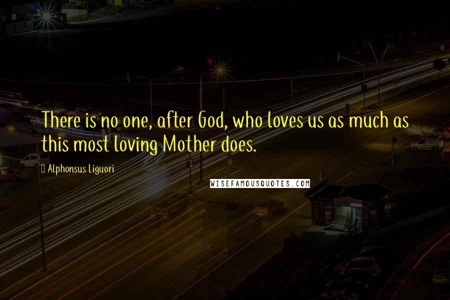 Alphonsus Liguori quotes: There is no one, after God, who loves us as much as this most loving Mother does.