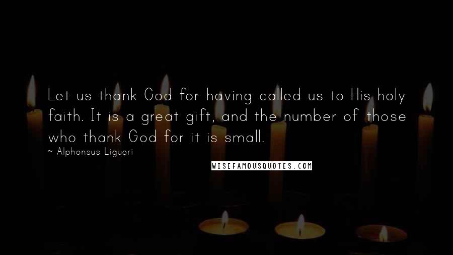 Alphonsus Liguori quotes: Let us thank God for having called us to His holy faith. It is a great gift, and the number of those who thank God for it is small.