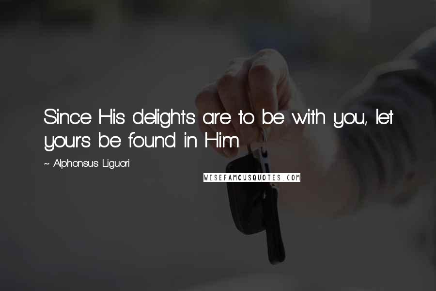 Alphonsus Liguori quotes: Since His delights are to be with you, let yours be found in Him.