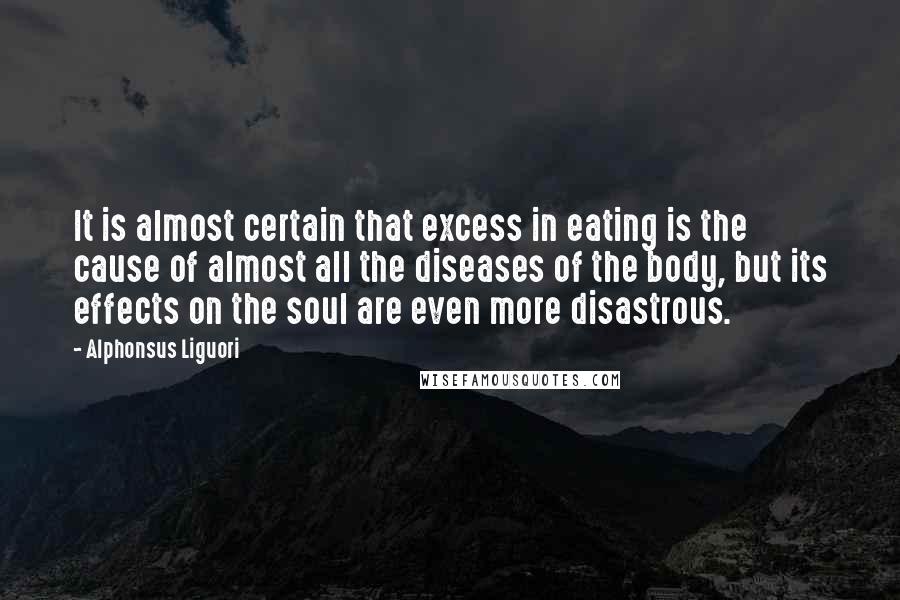 Alphonsus Liguori quotes: It is almost certain that excess in eating is the cause of almost all the diseases of the body, but its effects on the soul are even more disastrous.