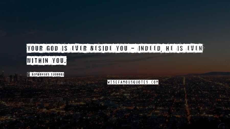 Alphonsus Liguori quotes: Your God is ever beside you - indeed, He is even within you.