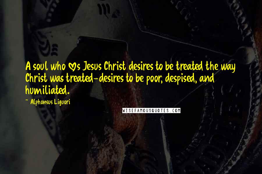 Alphonsus Liguori quotes: A soul who loves Jesus Christ desires to be treated the way Christ was treated-desires to be poor, despised, and humiliated.