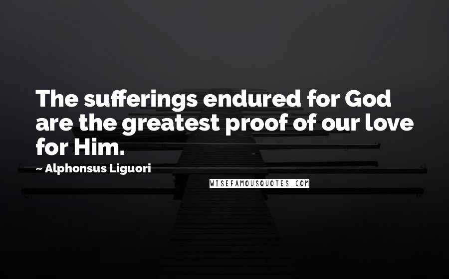 Alphonsus Liguori quotes: The sufferings endured for God are the greatest proof of our love for Him.