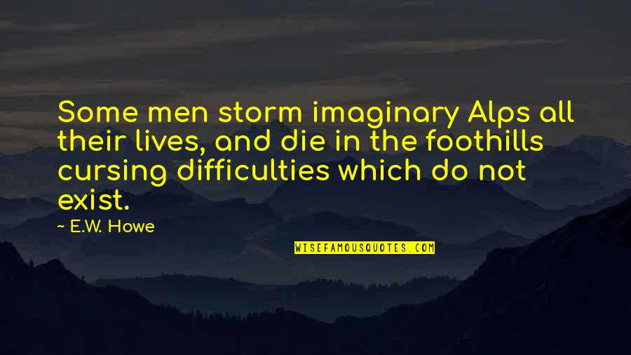 Alps Best Quotes By E.W. Howe: Some men storm imaginary Alps all their lives, Alps Best Quotes By E.W. Howe: Some men storm imaginary Alps all their lives,