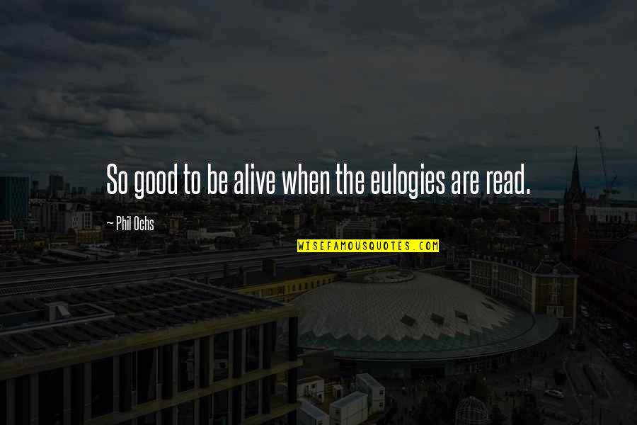 Alquitranadas Quotes By Phil Ochs: So good to be alive when the eulogies
