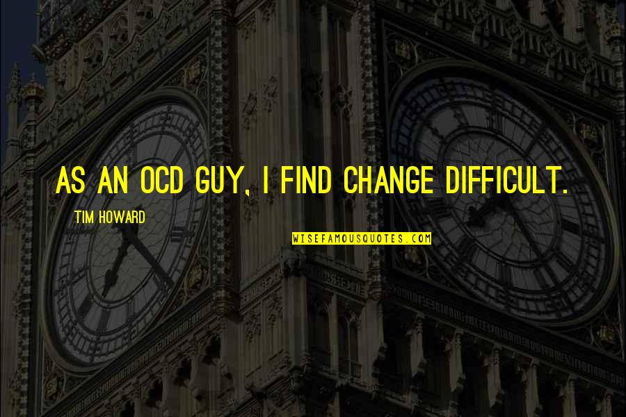 Alrens Mirror Quotes By Tim Howard: As an OCD guy, I find change difficult. Alrens Mirror Quotes By Tim Howard: As an OCD guy, I find change difficult.