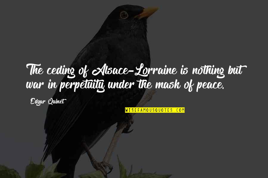 Alsace Quotes By Edgar Quinet: The ceding of Alsace-Lorraine is nothing but war Alsace Quotes By Edgar Quinet: The ceding of Alsace-Lorraine is nothing but war
