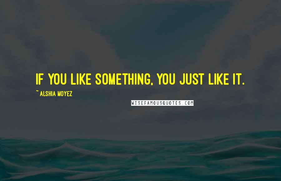 Alshia Moyez quotes: If you like something, you just like it.