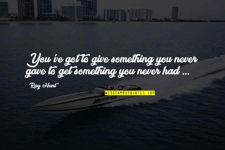 Alside Quotes By Ray Hunt: You've got to give something you never gave Alside Quotes By Ray Hunt: You've got to give something you never gave