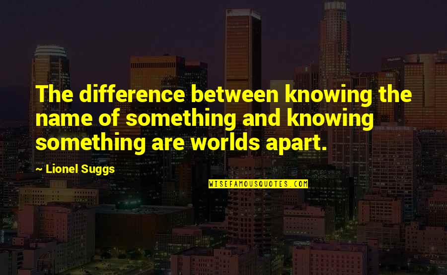 Alsite Quotes By Lionel Suggs: The difference between knowing the name of something