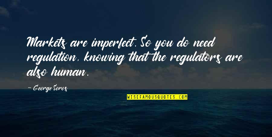 Also Human Quotes By George Soros: Markets are imperfect. So you do need regulation, Also Human Quotes By George Soros: Markets are imperfect. So you do need regulation,