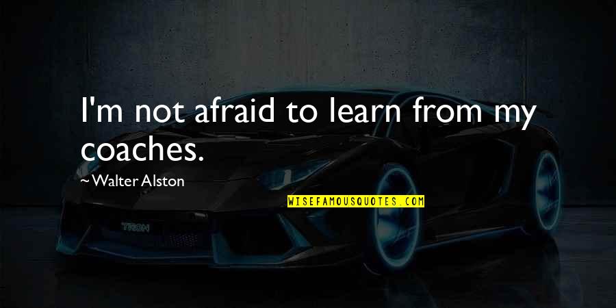 Alston Quotes By Walter Alston: I'm not afraid to learn from my coaches.