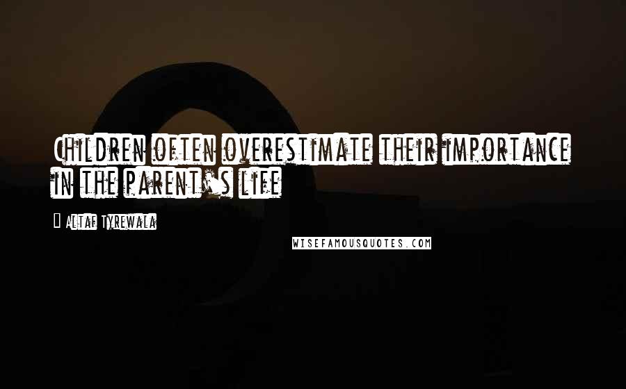 Altaf Tyrewala quotes: Children often overestimate their importance in the parent's life