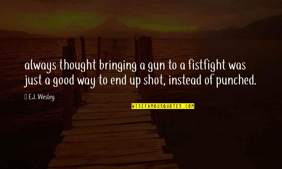 Altanero Min Quotes By E.J. Wesley: always thought bringing a gun to a fistfight Altanero Min Quotes By E.J. Wesley: always thought bringing a gun to a fistfight