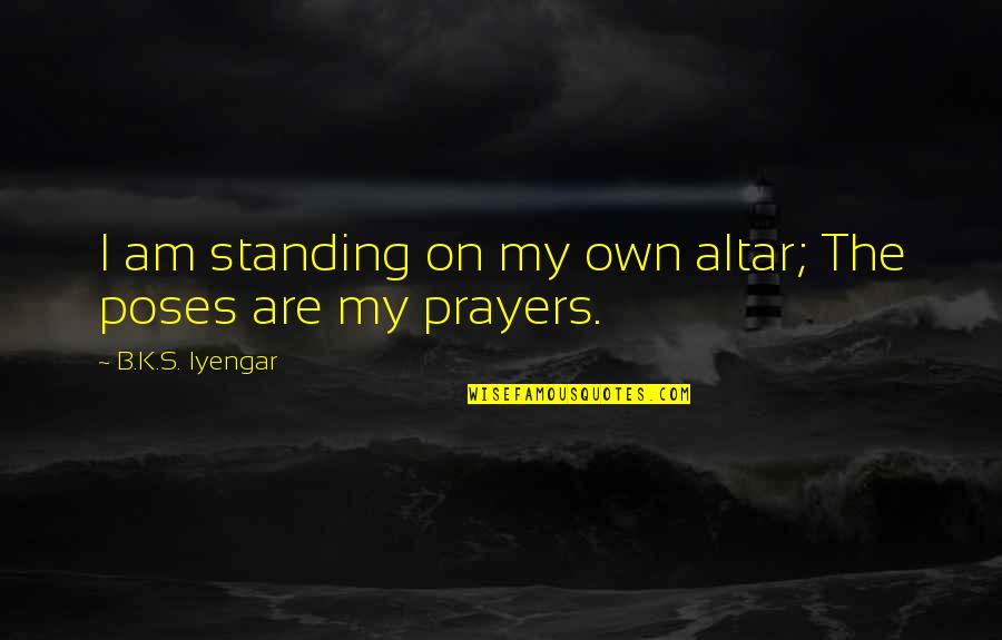 Altar Prayer Quotes By B.K.S. Iyengar: I am standing on my own altar; The