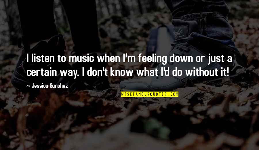 Altelen Quotes By Jessica Sanchez: I listen to music when I'm feeling down Altelen Quotes By Jessica Sanchez: I listen to music when I'm feeling down