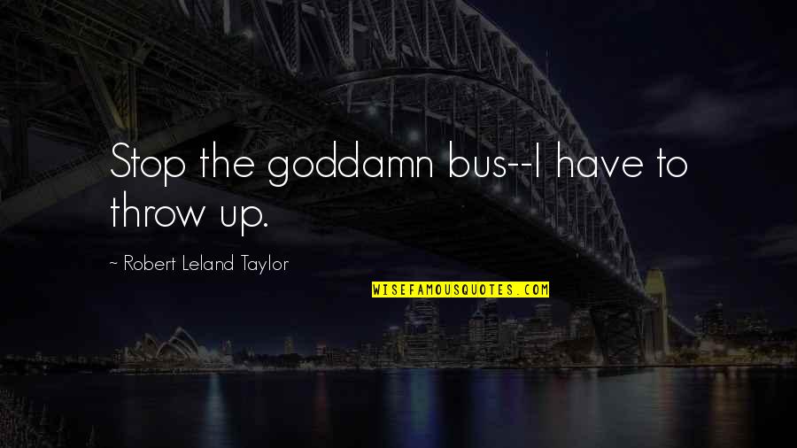 Altemar Quotes By Robert Leland Taylor: Stop the goddamn bus--I have to throw up. Altemar Quotes By Robert Leland Taylor: Stop the goddamn bus--I have to throw up.