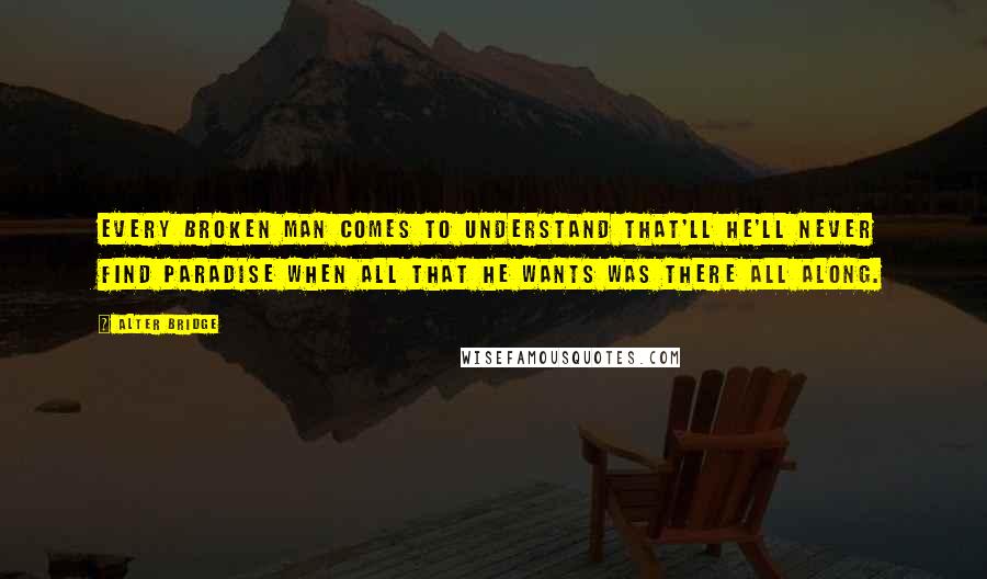 Alter Bridge quotes: Every broken man comes to understand that'll he'll never find paradise when all that he wants was there all along. Alter Bridge quotes: Every broken man comes to understand that'll he'll never find paradise when all that he wants was there all along.