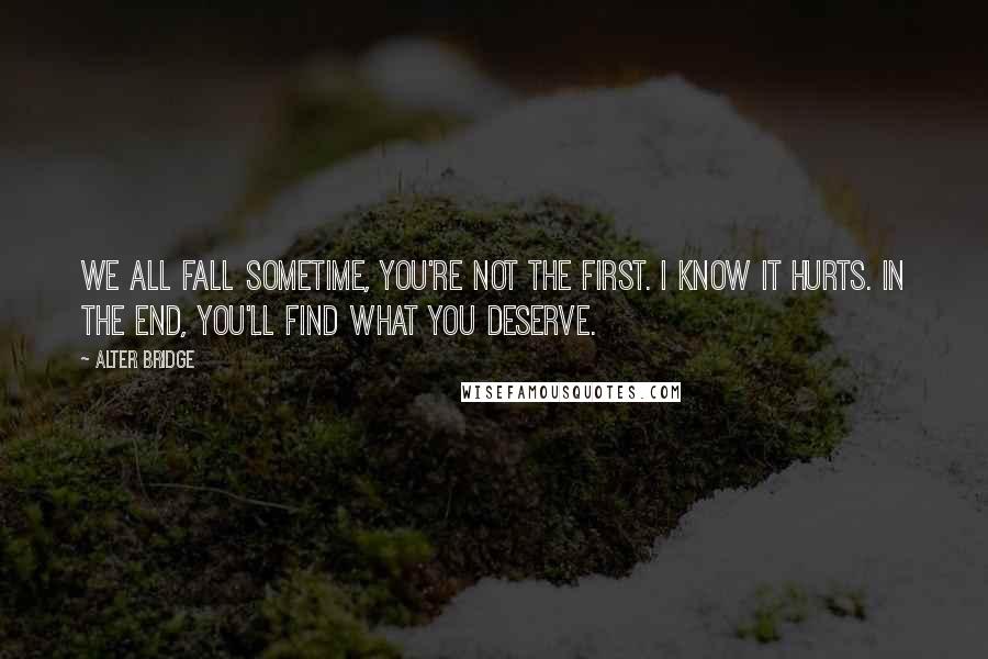 Alter Bridge quotes: We all fall sometime, you're not the first. I know it hurts. In the end, you'll find what you deserve.