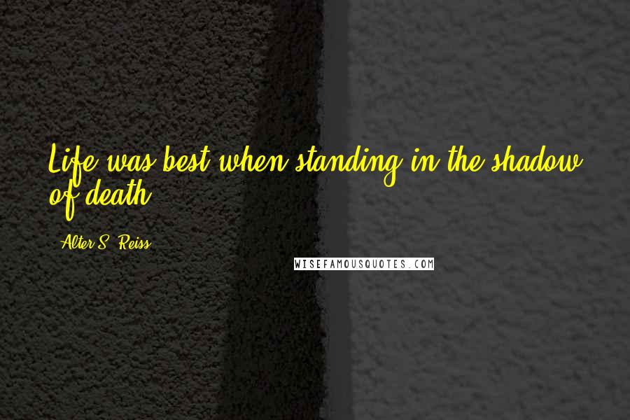Alter S. Reiss quotes: Life was best when standing in the shadow of death.