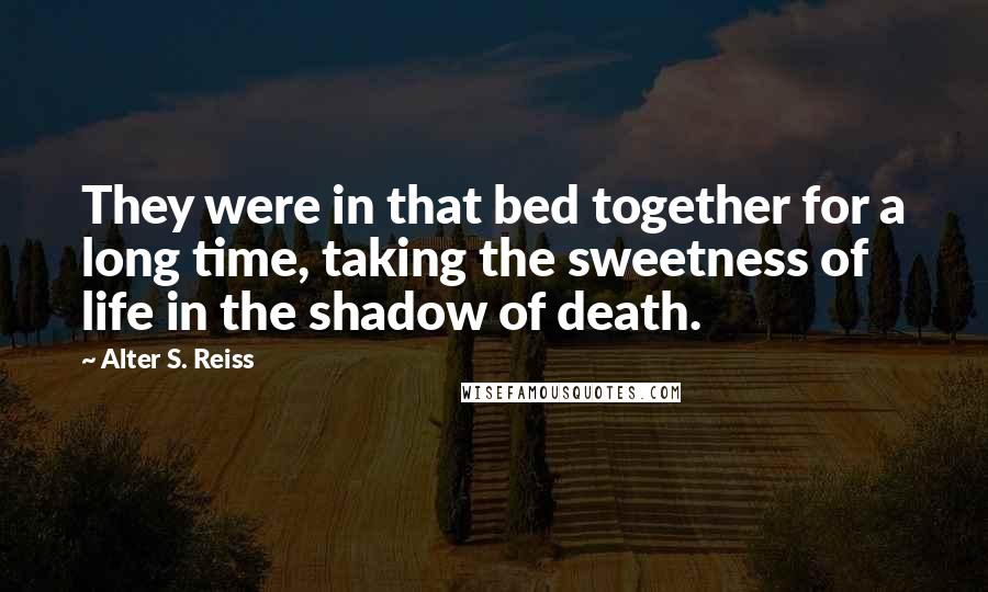 Alter S. Reiss quotes: They were in that bed together for a long time, taking the sweetness of life in the shadow of death.