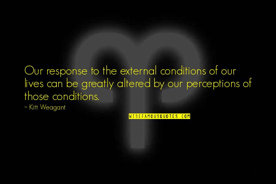 Altered Perception Quotes By Kitt Weagant: Our response to the external conditions of our