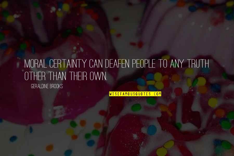 Alteri Quotes By Geraldine Brooks: Moral certainty can deafen people to any truth Alteri Quotes By Geraldine Brooks: Moral certainty can deafen people to any truth