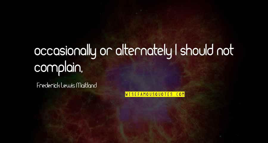 Alternately Quotes By Frederick Lewis Maitland: occasionally or alternately I should not complain,