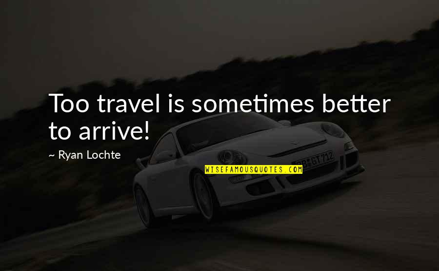 Alternatice Quotes By Ryan Lochte: Too travel is sometimes better to arrive!
