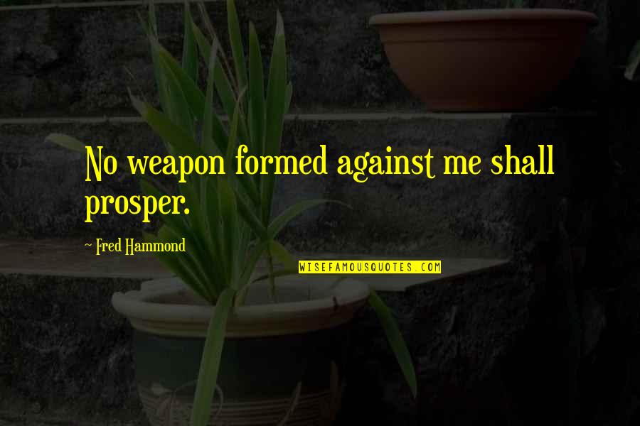 Alternative Fuel Quotes By Fred Hammond: No weapon formed against me shall prosper. Alternative Fuel Quotes By Fred Hammond: No weapon formed against me shall prosper.