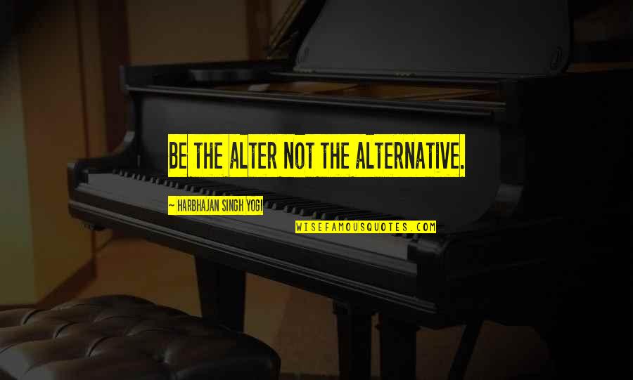 Alternative Inspirational Quotes By Harbhajan Singh Yogi: Be the alter not the alternative.