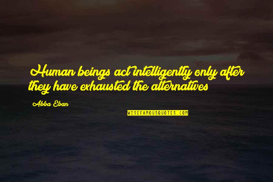 Alternatives Quotes By Abba Eban: Human beings act intelligently only after they have