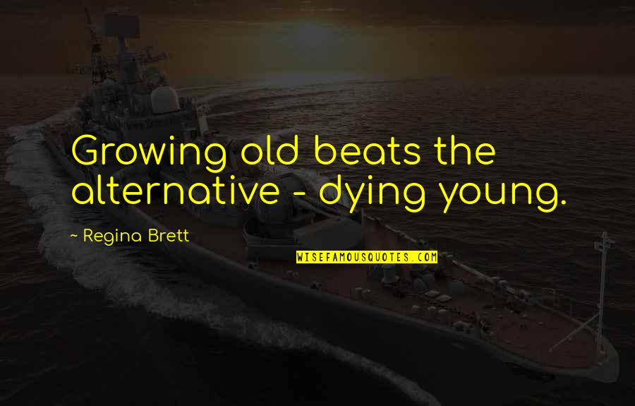 Alternatives Quotes By Regina Brett: Growing old beats the alternative - dying young.