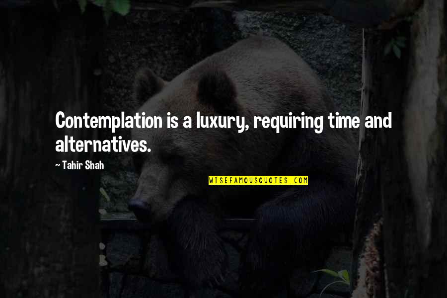 Alternatives Quotes By Tahir Shah: Contemplation is a luxury, requiring time and alternatives.