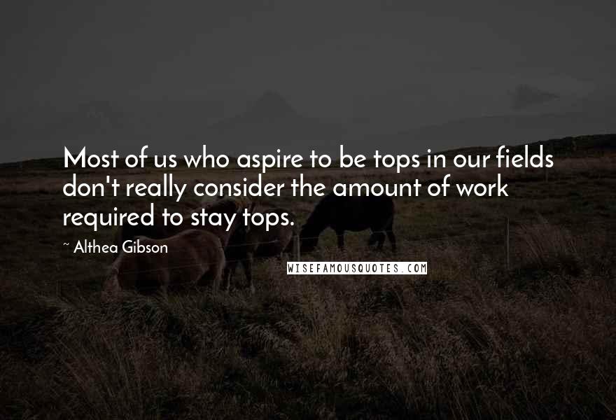 Althea Gibson quotes: Most of us who aspire to be tops in our fields don't really consider the amount of work required to stay tops. Althea Gibson quotes: Most of us who aspire to be tops in our fields don't really consider the amount of work required to stay tops.