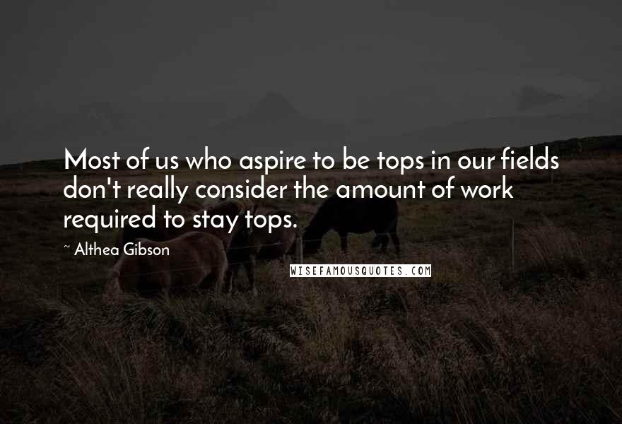 Althea Gibson quotes: Most of us who aspire to be tops in our fields don't really consider the amount of work required to stay tops.