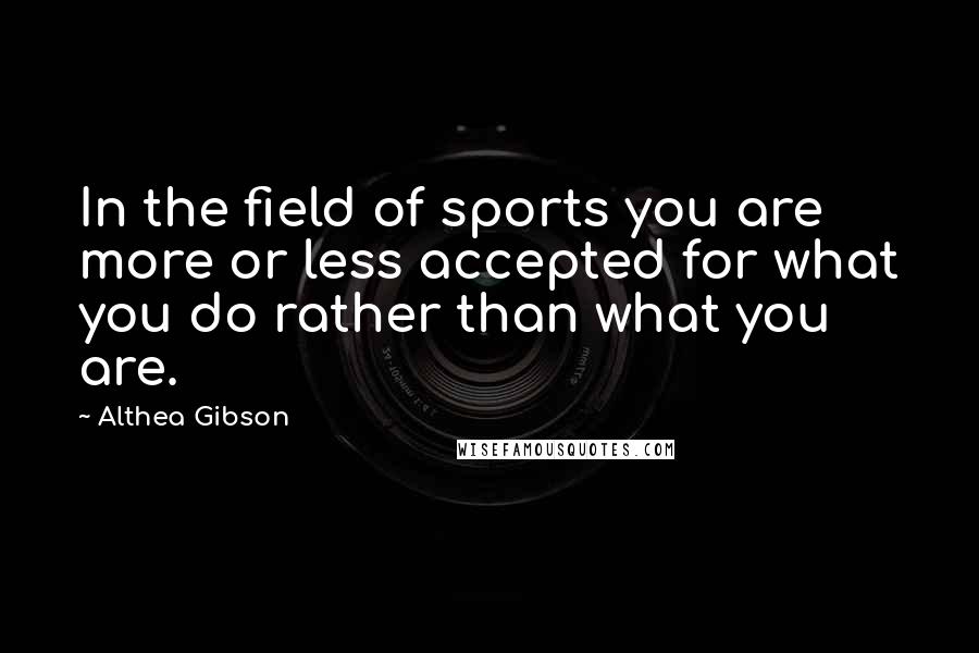 Althea Gibson quotes: In the field of sports you are more or less accepted for what you do rather than what you are.