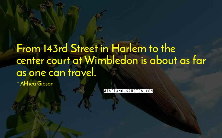 Althea Gibson quotes: From 143rd Street in Harlem to the center court at Wimbledon is about as far as one can travel.