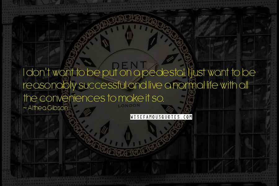 Althea Gibson quotes: I don't want to be put on a pedestal. I just want to be reasonably successful and live a normal life with all the conveniences to make it so.