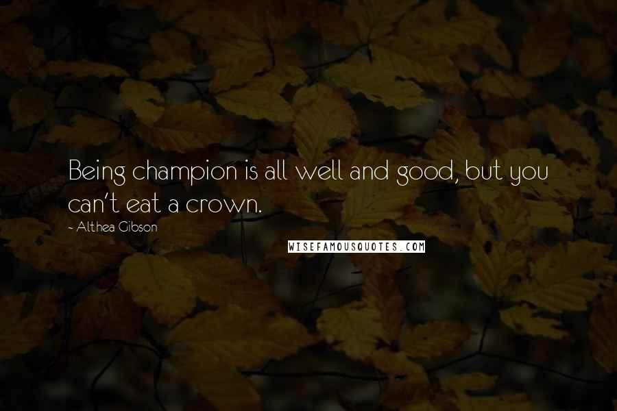 Althea Gibson quotes: Being champion is all well and good, but you can't eat a crown.