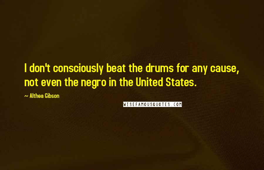 Althea Gibson quotes: I don't consciously beat the drums for any cause, not even the negro in the United States.