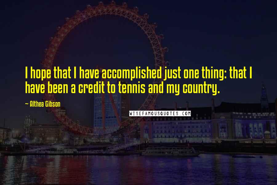 Althea Gibson quotes: I hope that I have accomplished just one thing: that I have been a credit to tennis and my country.