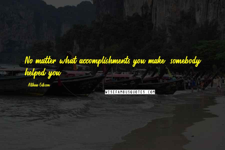 Althea Gibson quotes: No matter what accomplishments you make, somebody helped you.