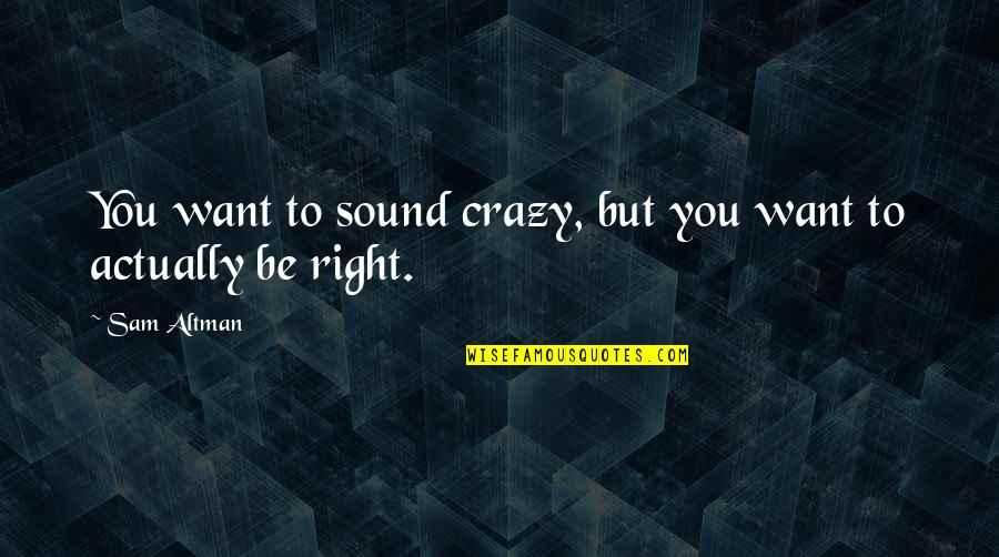 Altman Quotes By Sam Altman: You want to sound crazy, but you want