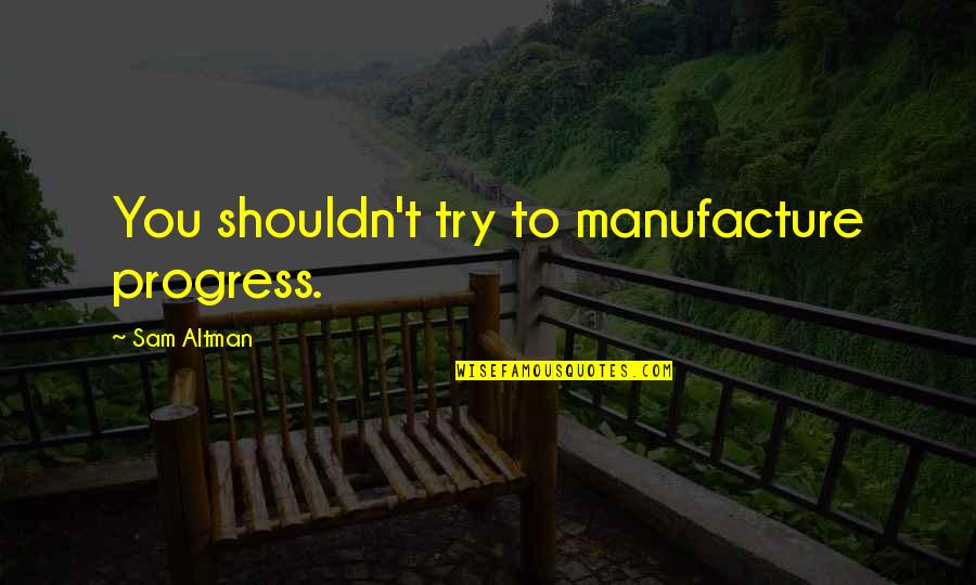 Altman Quotes By Sam Altman: You shouldn't try to manufacture progress.