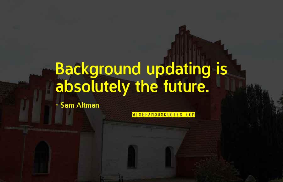 Altman Quotes By Sam Altman: Background updating is absolutely the future.