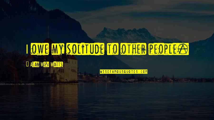 Altmarkkreis Quotes By Alan W. Watts: I owe my solitude to other people.